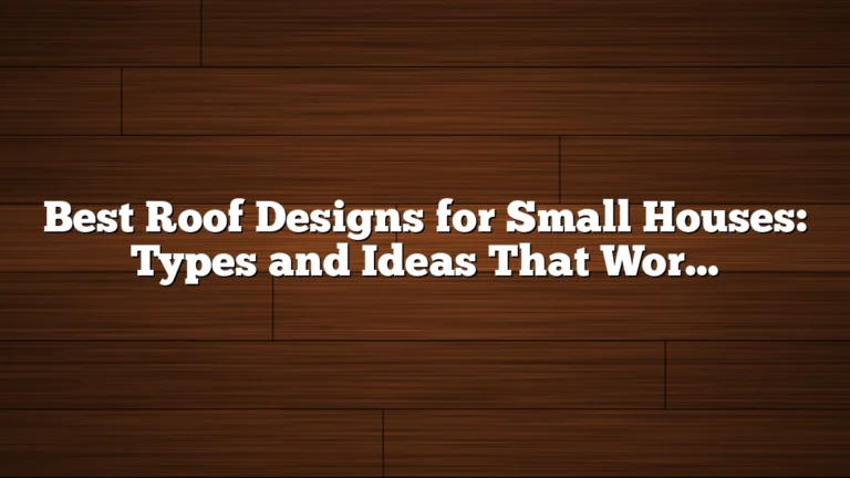 Best Roof Designs for Small Houses: Types and Ideas That Work